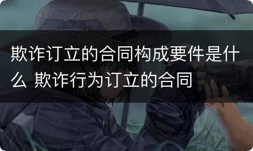 欺诈订立的合同构成要件是什么 欺诈行为订立的合同