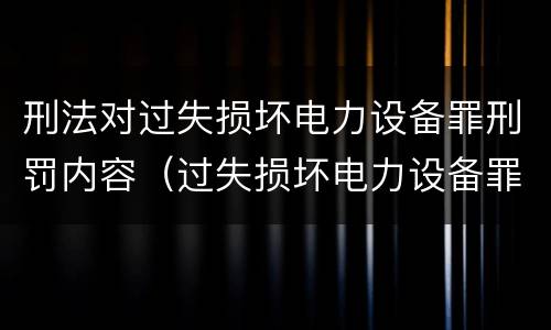 刑法对过失损坏电力设备罪刑罚内容（过失损坏电力设备罪的构成要件）