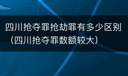 四川抢夺罪抢劫罪有多少区别（四川抢夺罪数额较大）