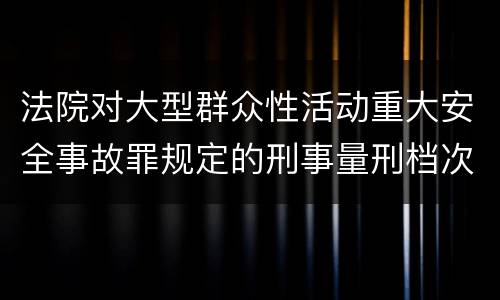 法院对大型群众性活动重大安全事故罪规定的刑事量刑档次是什么样的