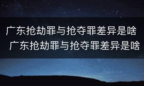 广东抢劫罪与抢夺罪差异是啥 广东抢劫罪与抢夺罪差异是啥区别