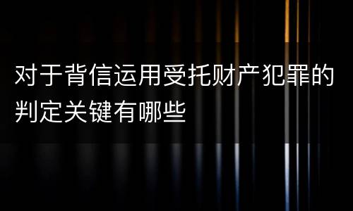 对于背信运用受托财产犯罪的判定关键有哪些