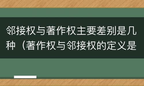 邻接权与著作权主要差别是几种（著作权与邻接权的定义是什么）