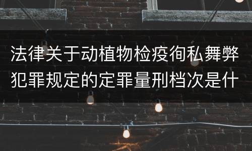 法律关于动植物检疫徇私舞弊犯罪规定的定罪量刑档次是什么