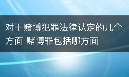 对于赌博犯罪法律认定的几个方面 赌博罪包括哪方面