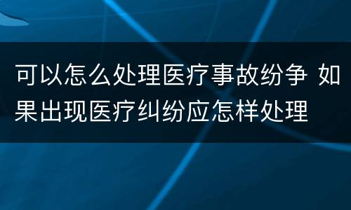 可以怎么处理医疗事故纷争 如果出现医疗纠纷应怎样处理