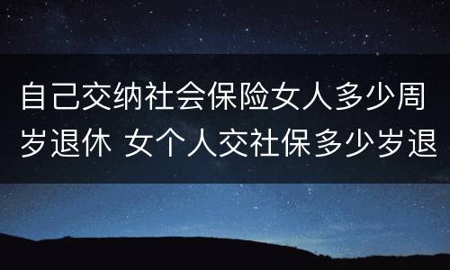 自己交纳社会保险女人多少周岁退休 女个人交社保多少岁退休