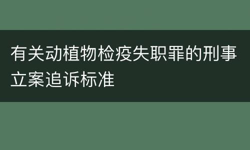 有关动植物检疫失职罪的刑事立案追诉标准