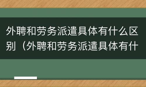 外聘和劳务派遣具体有什么区别（外聘和劳务派遣具体有什么区别呢）