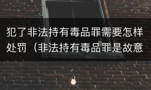 犯了非法持有毒品罪需要怎样处罚（非法持有毒品罪是故意犯罪吗）