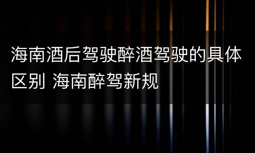 海南酒后驾驶醉酒驾驶的具体区别 海南醉驾新规