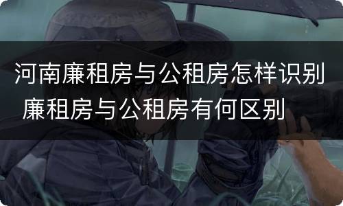 河南廉租房与公租房怎样识别 廉租房与公租房有何区别