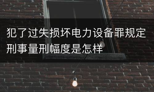 犯了过失损坏电力设备罪规定刑事量刑幅度是怎样