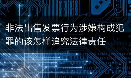 非法出售发票行为涉嫌构成犯罪的该怎样追究法律责任