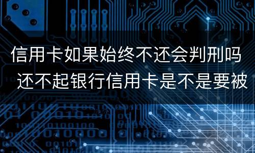 信用卡如果始终不还会判刑吗 还不起银行信用卡是不是要被判刑