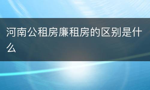 河南公租房廉租房的区别是什么