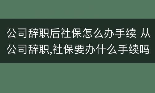 公司辞职后社保怎么办手续 从公司辞职,社保要办什么手续吗