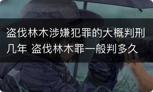 盗伐林木涉嫌犯罪的大概判刑几年 盗伐林木罪一般判多久