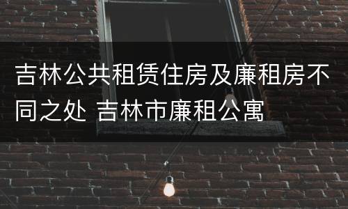 吉林公共租赁住房及廉租房不同之处 吉林市廉租公寓