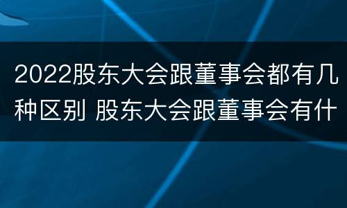 2022股东大会跟董事会都有几种区别 股东大会跟董事会有什么区别