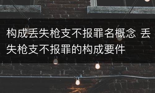 构成丢失枪支不报罪名概念 丢失枪支不报罪的构成要件