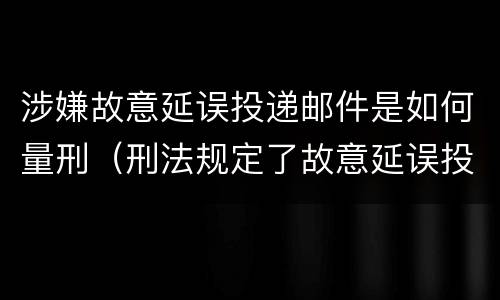 涉嫌故意延误投递邮件是如何量刑（刑法规定了故意延误投递邮件罪）