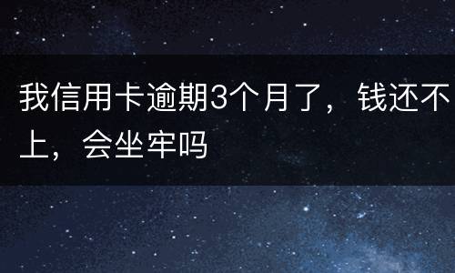 我信用卡逾期3个月了，钱还不上，会坐牢吗