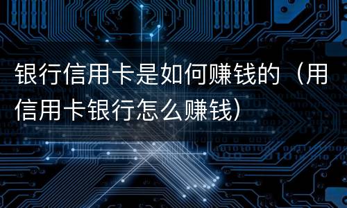 银行信用卡是如何赚钱的（用信用卡银行怎么赚钱）