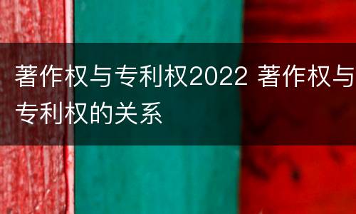 著作权与专利权2022 著作权与专利权的关系