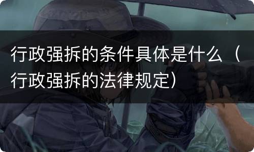 行政强拆的条件具体是什么（行政强拆的法律规定）