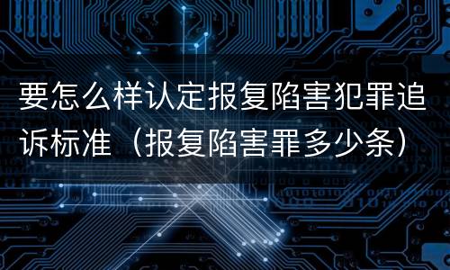 要怎么样认定报复陷害犯罪追诉标准（报复陷害罪多少条）