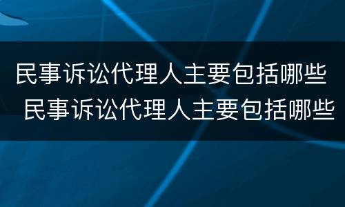 民事诉讼代理人主要包括哪些 民事诉讼代理人主要包括哪些内容