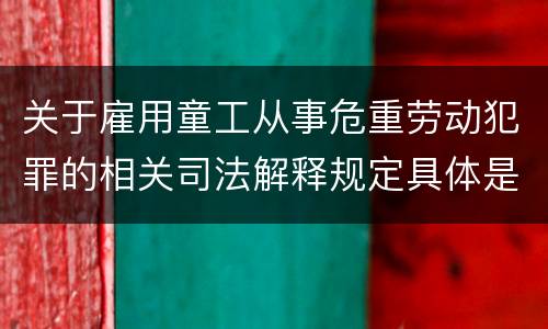 关于雇用童工从事危重劳动犯罪的相关司法解释规定具体是什么