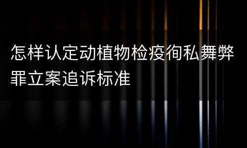 怎样认定动植物检疫徇私舞弊罪立案追诉标准