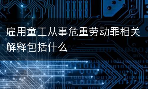 雇用童工从事危重劳动罪相关解释包括什么