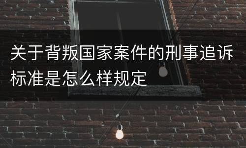 关于背叛国家案件的刑事追诉标准是怎么样规定