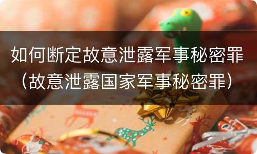 如何断定故意泄露军事秘密罪（故意泄露国家军事秘密罪）