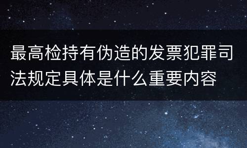 最高检持有伪造的发票犯罪司法规定具体是什么重要内容