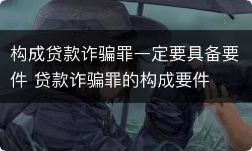 构成贷款诈骗罪一定要具备要件 贷款诈骗罪的构成要件