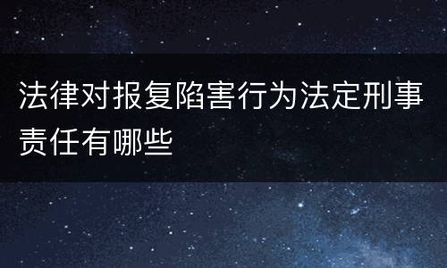 法律对报复陷害行为法定刑事责任有哪些