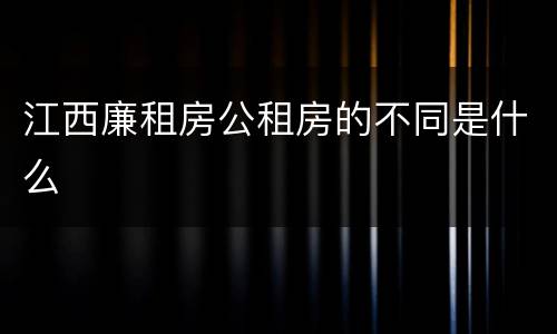 江西廉租房公租房的不同是什么