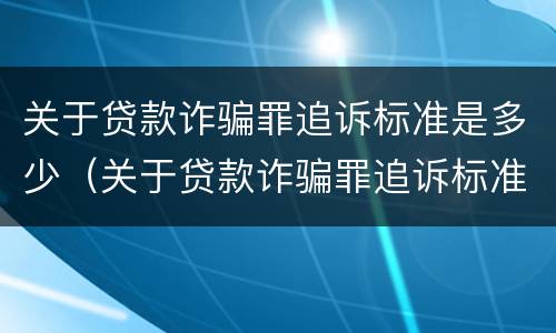 关于贷款诈骗罪追诉标准是多少（关于贷款诈骗罪追诉标准是多少钱）