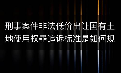 刑事案件非法低价出让国有土地使用权罪追诉标准是如何规定