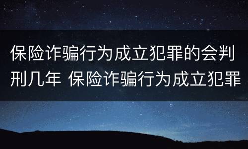 保险诈骗行为成立犯罪的会判刑几年 保险诈骗行为成立犯罪的会判刑几年吗