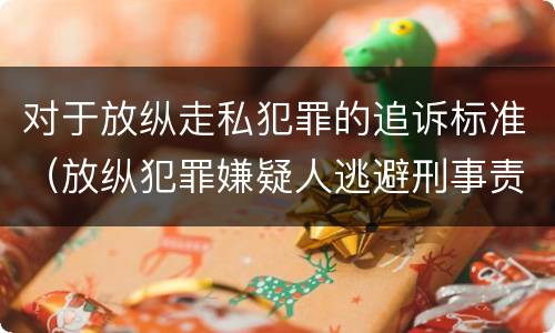 对于放纵走私犯罪的追诉标准（放纵犯罪嫌疑人逃避刑事责任）