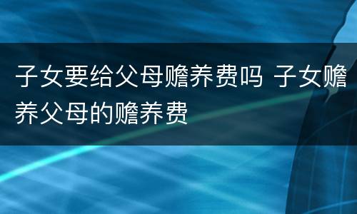 子女要给父母赡养费吗 子女赡养父母的赡养费