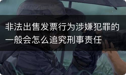 非法出售发票行为涉嫌犯罪的一般会怎么追究刑事责任