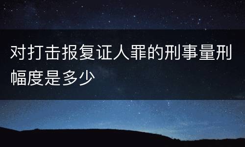 对打击报复证人罪的刑事量刑幅度是多少