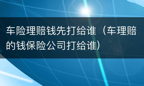 车险理赔钱先打给谁（车理赔的钱保险公司打给谁）