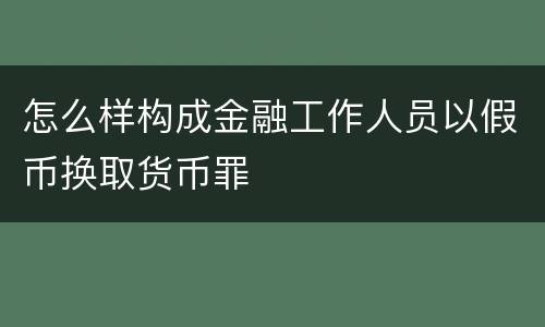 怎么样构成金融工作人员以假币换取货币罪